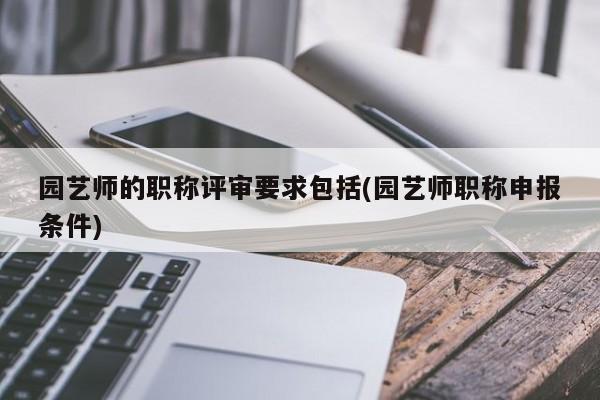 园艺师的职称评审要求包括(园艺师职称申报条件) 20240709更新