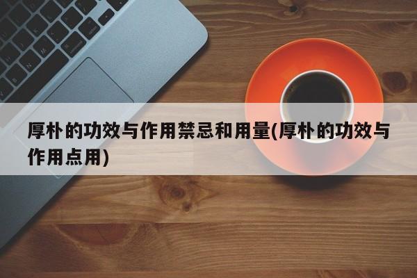 厚朴的功效与作用禁忌和用量(厚朴的功效与作用点用) 20240710更新