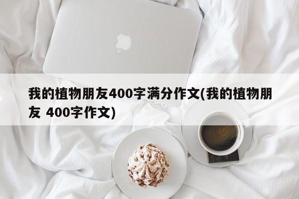 我的植物朋友400字满分作文(我的植物朋友 400字作文) 20240711更新