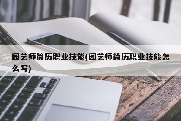 园艺师简历职业技能(园艺师简历职业技能怎么写) 20240711更新