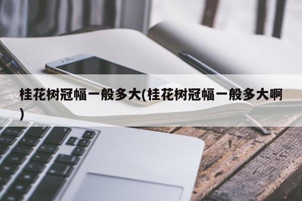 桂花树冠幅一般多大(桂花树冠幅一般多大啊) 20240711更新