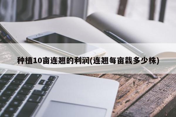 种植10亩连翘的利润(连翘每亩栽多少株) 20240712更新