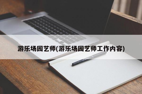 游乐场园艺师(游乐场园艺师工作内容) 20240712更新