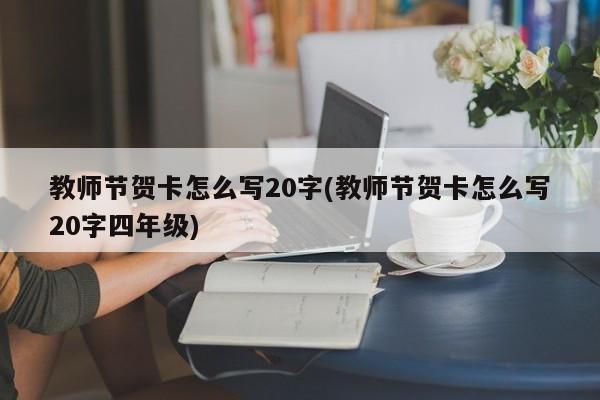 教师节贺卡怎么写20字(教师节贺卡怎么写20字四年级) 20240713更新