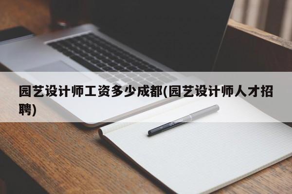 园艺设计师工资多少成都(园艺设计师人才招聘) 20240713更新