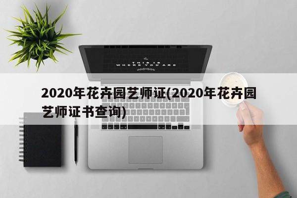 2020年花卉园艺师证(2020年花卉园艺师证书查询) 20240714更新