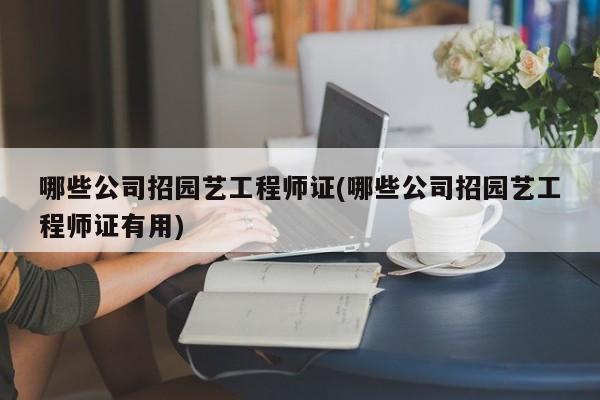 哪些公司招园艺工程师证(哪些公司招园艺工程师证有用) 20240714更新