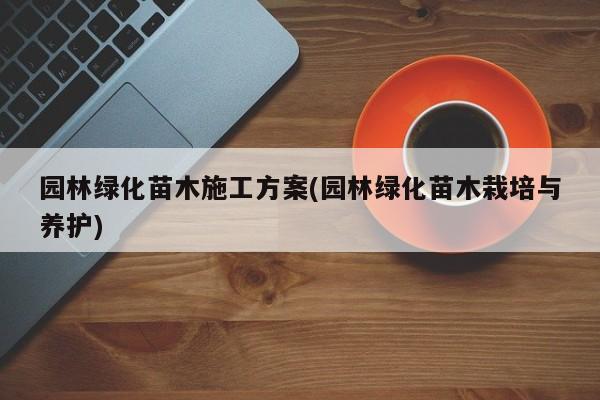 园林绿化苗木施工方案(园林绿化苗木栽培与养护) 20240715更新