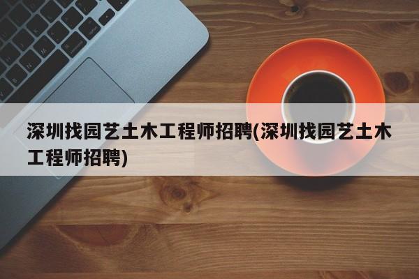 深圳找园艺土木工程师招聘(深圳找园艺土木工程师招聘) 20240716更新