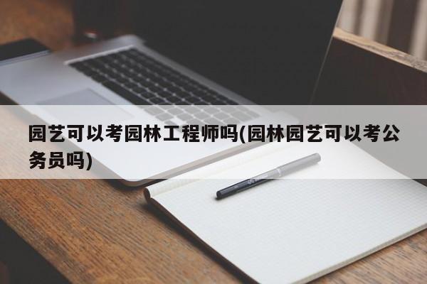 园艺可以考园林工程师吗(园林园艺可以考公务员吗) 20240718更新