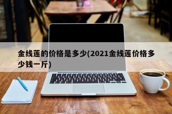 金线莲的价格是多少(2021金线莲价格多少钱一斤) 20240718更新