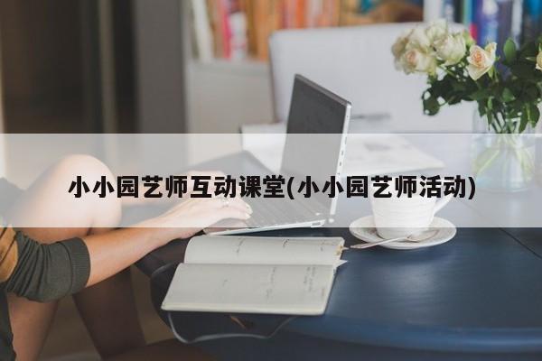 小小园艺师互动课堂(小小园艺师活动) 20240719更新