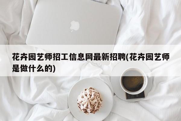 花卉园艺师招工信息网最新招聘(花卉园艺师是做什么的) 20240719更新