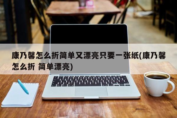 康乃馨怎么折简单又漂亮只要一张纸(康乃馨怎么折 简单漂亮) 20240720更新