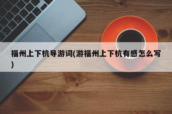 福州上下杭导游词(游福州上下杭有感怎么写) 20240720更新