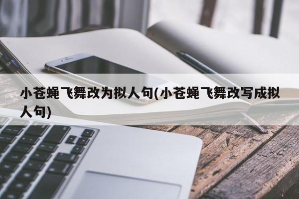 小苍蝇飞舞改为拟人句(小苍蝇飞舞改写成拟人句) 20240721更新