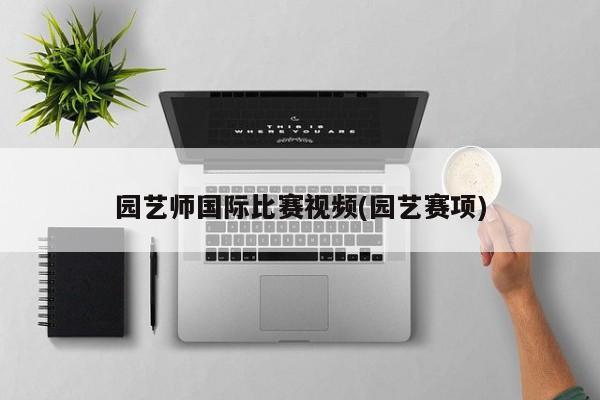 园艺师国际比赛视频(园艺赛项) 20240721更新