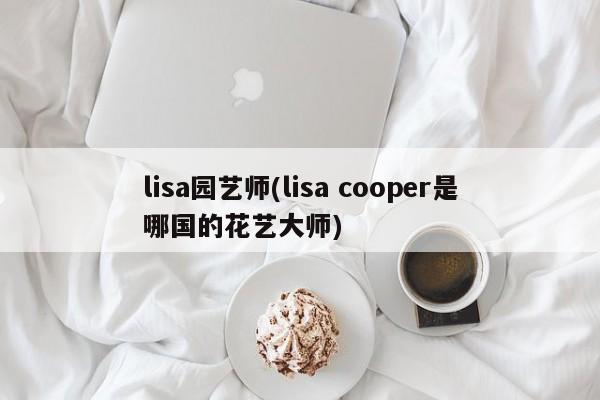 lisa园艺师(lisa cooper是哪国的花艺大师) 20240722更新