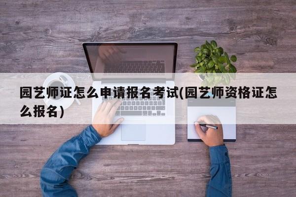 园艺师证怎么申请报名考试(园艺师资格证怎么报名) 20240722更新