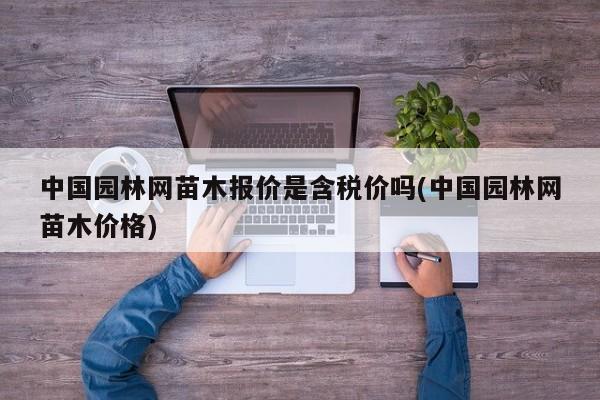 中国园林网苗木报价是含税价吗(中国园林网苗木价格)