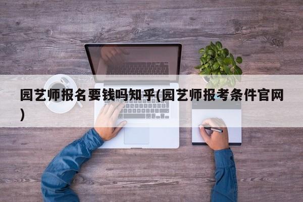 园艺师报名要钱吗知乎(园艺师报考条件官网)