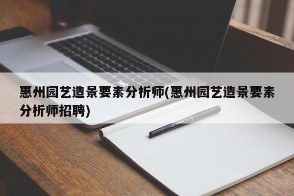 惠州园艺造景要素分析师(惠州园艺造景要素分析师招聘)