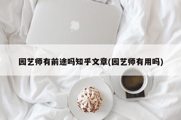 园艺师有前途吗知乎文章(园艺师有用吗)