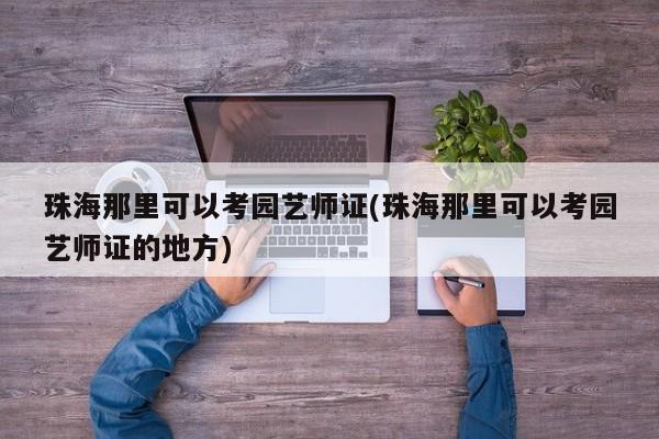 珠海那里可以考园艺师证(珠海那里可以考园艺师证的地方)