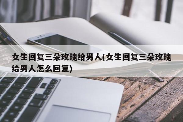 女生回复三朵玫瑰给男人(女生回复三朵玫瑰给男人怎么回复)