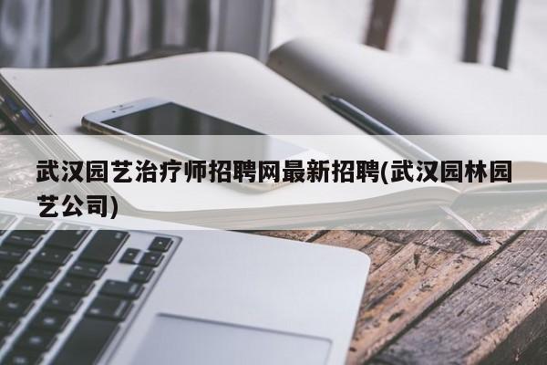 武汉园艺治疗师招聘网最新招聘(武汉园林园艺公司)