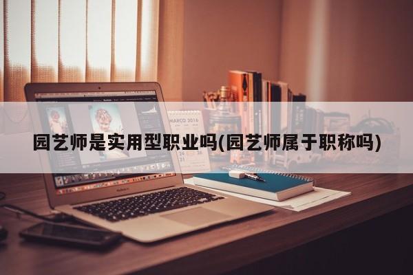 园艺师是实用型职业吗(园艺师属于职称吗)