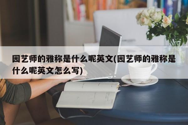 园艺师的雅称是什么呢英文(园艺师的雅称是什么呢英文怎么写)