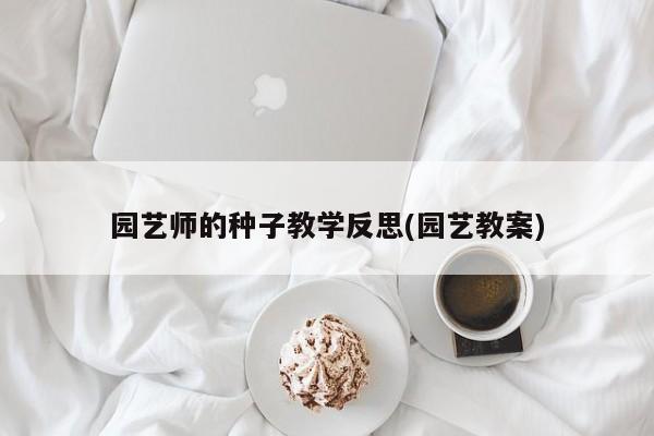 园艺师的种子教学反思(园艺教案)